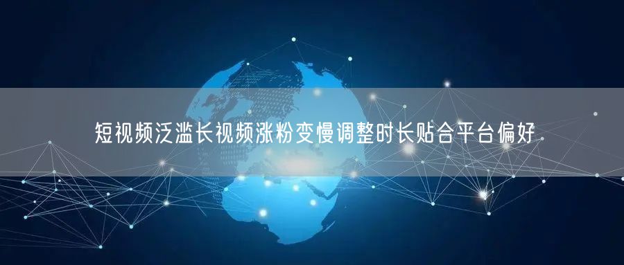 短视频泛滥长视频涨粉变慢调整时长贴合平台偏好
