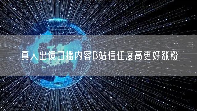 真人出镜口播内容B站信任度高更好涨粉