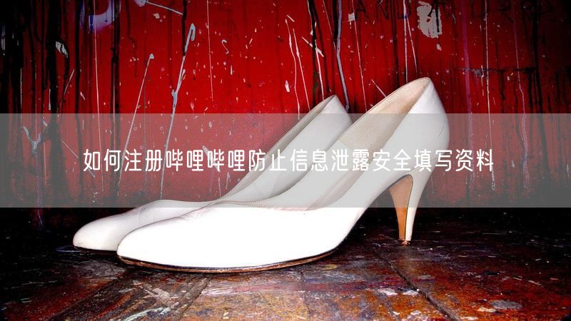 如何注册哔哩哔哩防止信息泄露安全填写资料