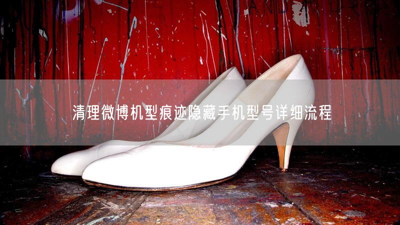 清理微博机型痕迹隐藏手机型号详细流程