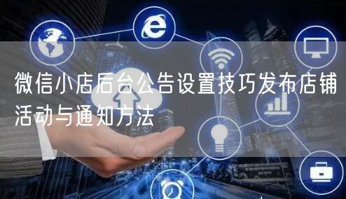 微信小店后台公告设置技巧发布店铺活动与通知方法