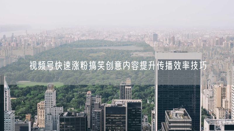 视频号快速涨粉搞笑创意内容提升传播效率技巧