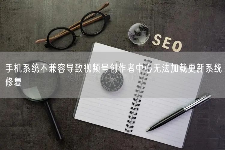 手机系统不兼容导致视频号创作者中心无法加载更新系统修复