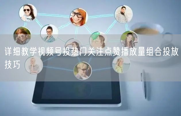 详细教学视频号投热门关注点赞播放量组合投放技巧