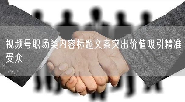 视频号职场类内容标题文案突出价值吸引精准受众