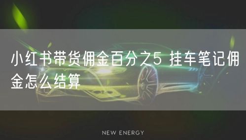 小红书带货佣金百分之5 挂车笔记佣金怎么结算