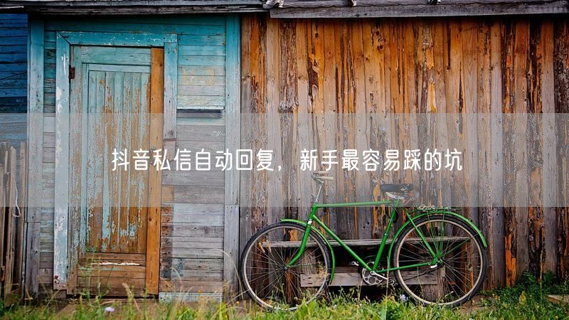 抖音私信自动回复，新手最容易踩的坑
