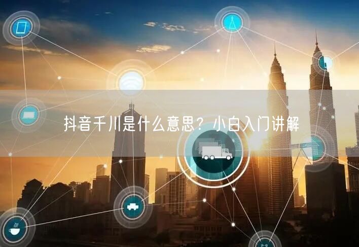 抖音千川是什么意思？小白入门讲解