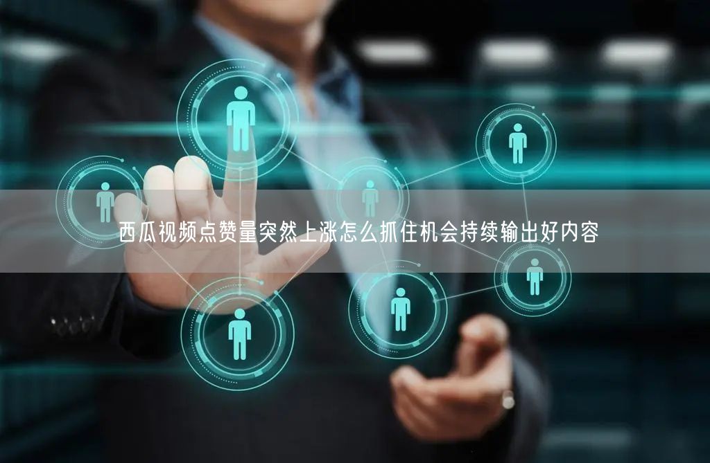 西瓜视频点赞量突然上涨怎么抓住机会持续输出好内容