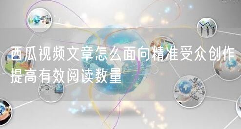 西瓜视频文章怎么面向精准受众创作提高有效阅读数量