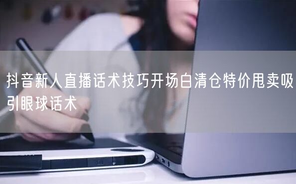 抖音新人直播话术技巧开场白清仓特价甩卖吸引眼球话术