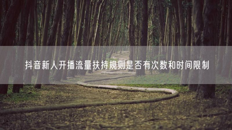抖音新人开播流量扶持规则是否有次数和时间限制