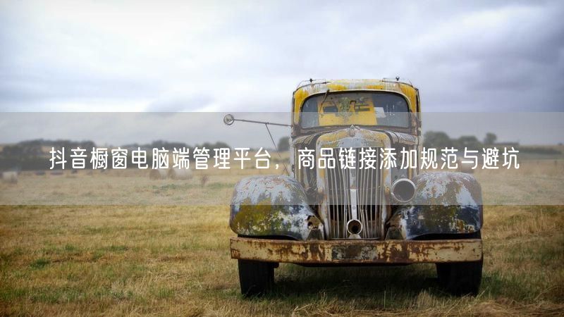 抖音橱窗电脑端管理平台，商品链接添加规范与避坑