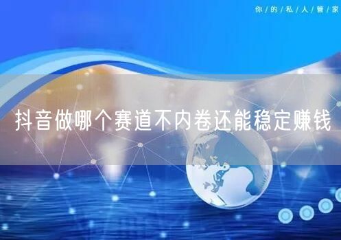 抖音做哪个赛道不内卷还能稳定赚钱
