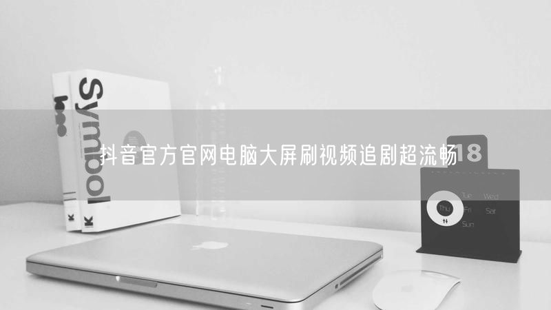 抖音官方官网电脑大屏刷视频追剧超流畅