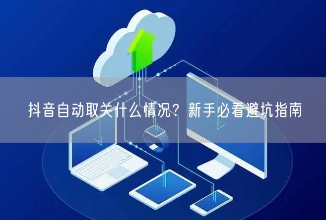 抖音自动取关什么情况？新手必看避坑指南