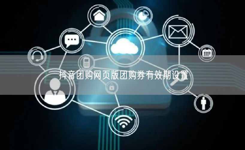 抖音团购网页版团购券有效期设置