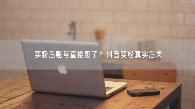 买粉后账号直接废了？抖音买粉真实后果