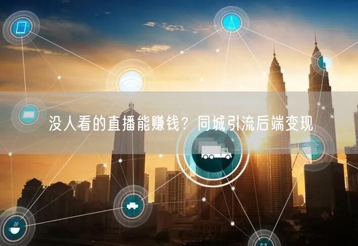 没人看的直播能赚钱？同城引流后端变现