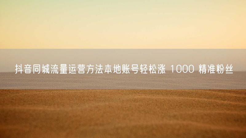 抖音同城流量运营方法本地账号轻松涨 1000 精准粉丝