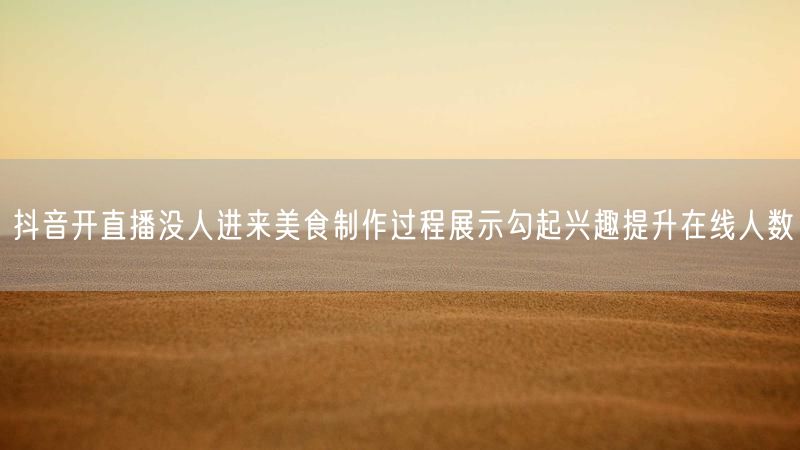 抖音开直播没人进来美食制作过程展示勾起兴趣提升在线人数