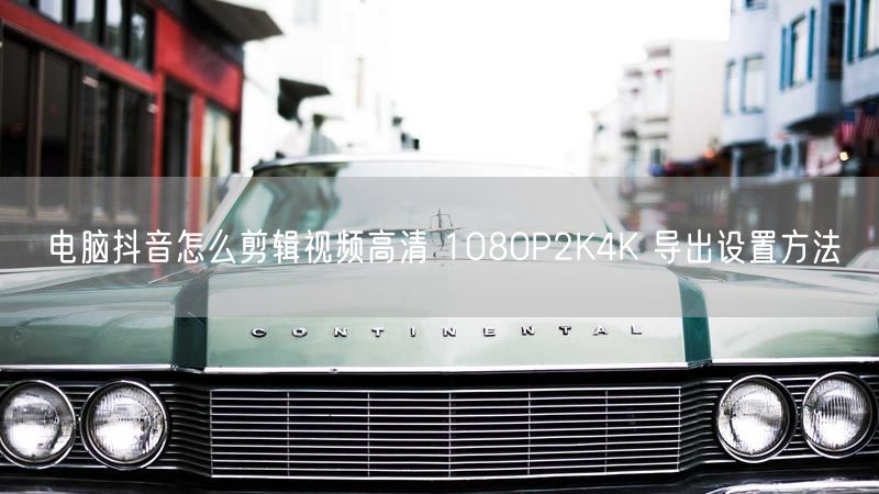 电脑抖音怎么剪辑视频高清 1080P2K4K 导出设置方法