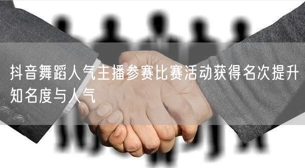 抖音舞蹈人气主播参赛比赛活动获得名次提升知名度与人气