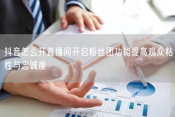 抖音怎么开直播间开启粉丝团功能提高观众粘性与忠诚度