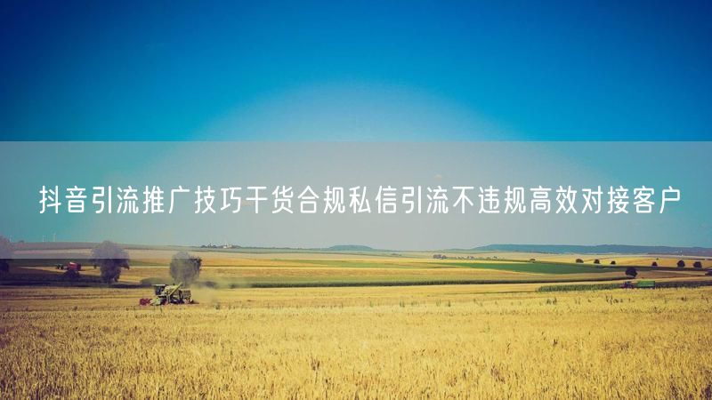 抖音引流推广技巧干货合规私信引流不违规高效对接客户