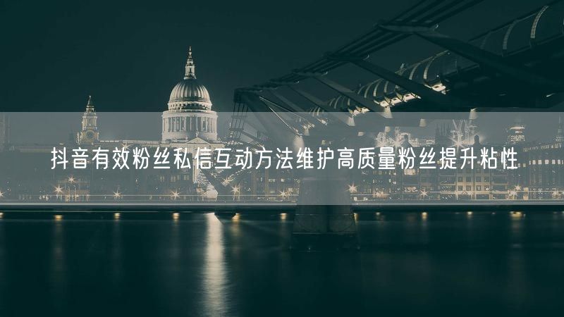 抖音有效粉丝私信互动方法维护高质量粉丝提升粘性