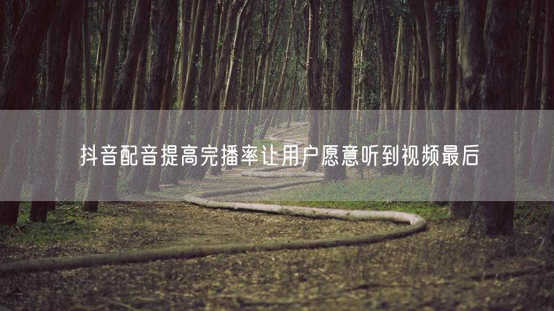 抖音配音提高完播率让用户愿意听到视频最后
