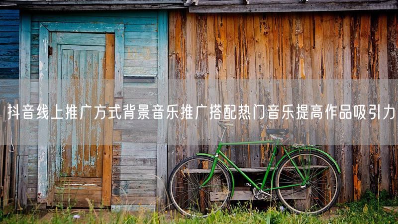 抖音线上推广方式背景音乐推广搭配热门音乐提高作品吸引力