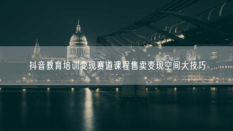 抖音教育培训变现赛道课程售卖变现空间大技巧