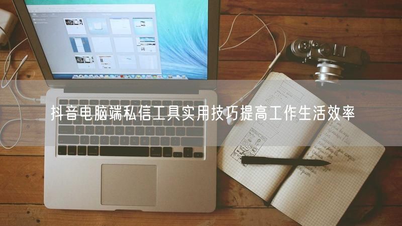 抖音电脑端私信工具实用技巧提高工作生活效率