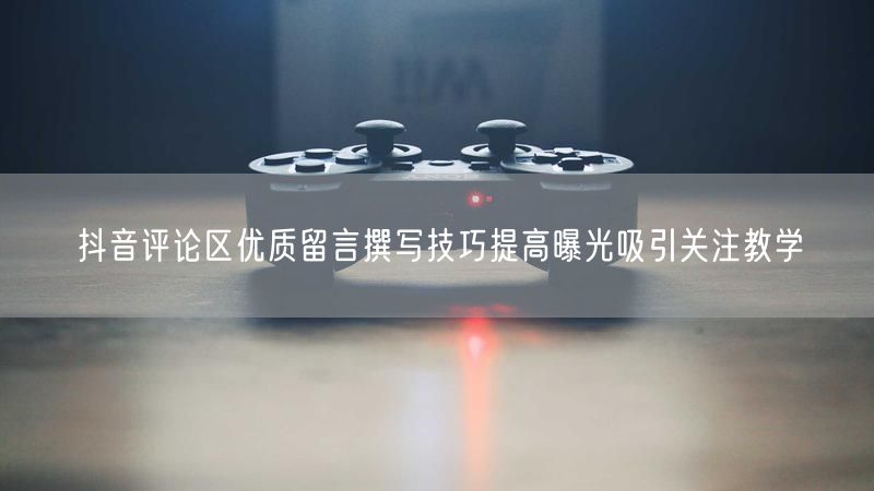 抖音评论区优质留言撰写技巧提高曝光吸引关注教学