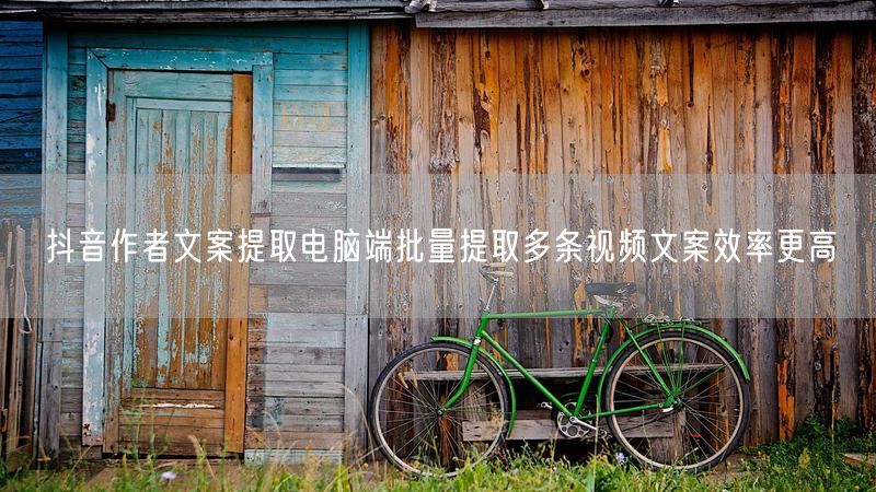 抖音作者文案提取电脑端批量提取多条视频文案效率更高