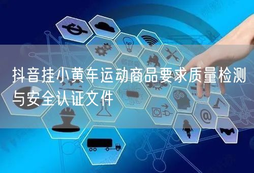 抖音挂小黄车运动商品要求质量检测与安全认证文件