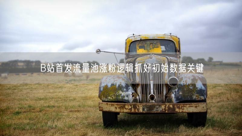 B站首发流量池涨粉逻辑抓好初始数据关键