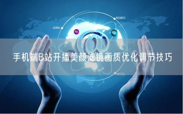 手机端B站开播美颜滤镜画质优化调节技巧