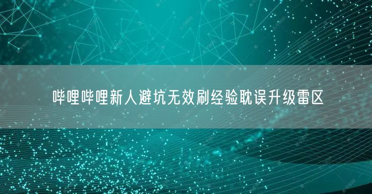 哔哩哔哩新人避坑无效刷经验耽误升级雷区