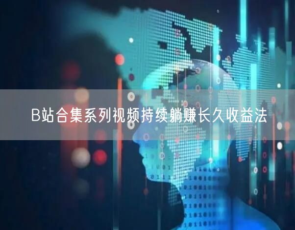 B站合集系列视频持续躺赚长久收益法