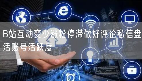 B站互动变少涨粉停滞做好评论私信盘活账号活跃度