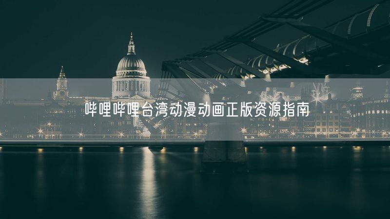 哔哩哔哩台湾动漫动画正版资源指南