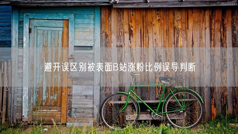 避开误区别被表面B站涨粉比例误导判断