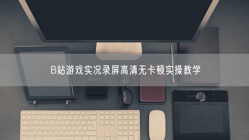 B站游戏实况录屏高清无卡顿实操教学