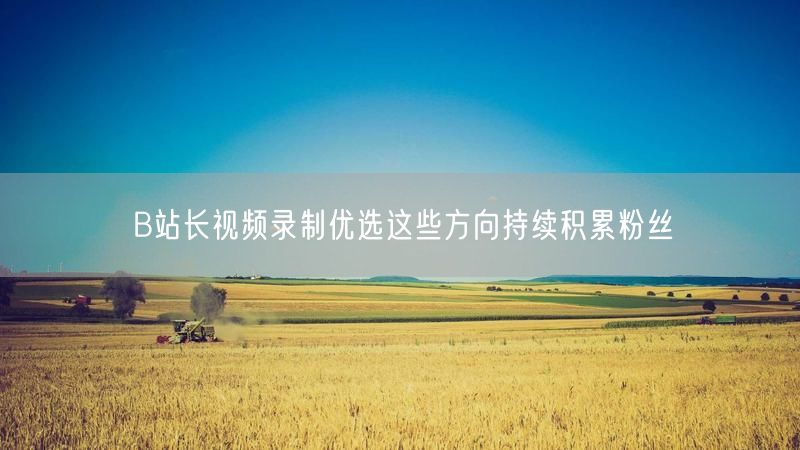 B站长视频录制优选这些方向持续积累粉丝