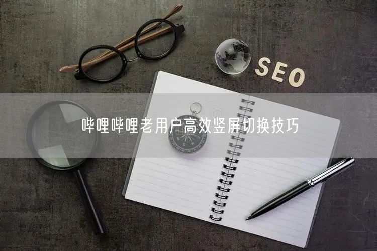 哔哩哔哩老用户高效竖屏切换技巧