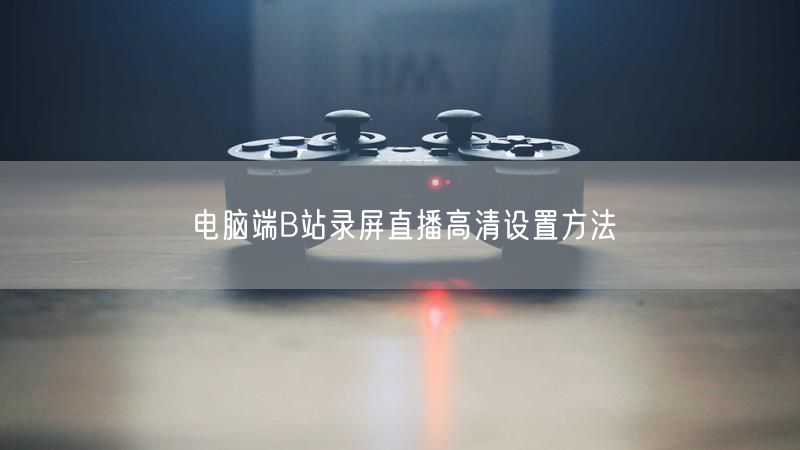 电脑端B站录屏直播高清设置方法
