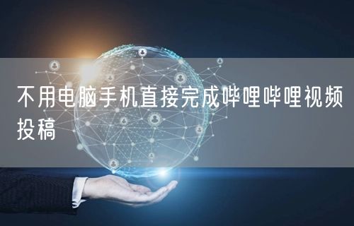 不用电脑手机直接完成哔哩哔哩视频投稿
