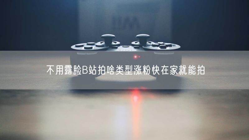 不用露脸B站拍啥类型涨粉快在家就能拍